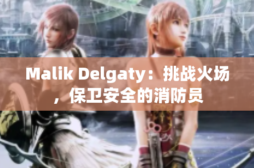 Malik Delgaty：挑战火场，保卫安全的消防员