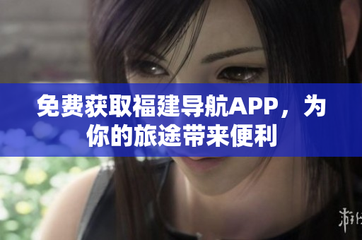 免费获取福建导航APP，为你的旅途带来便利