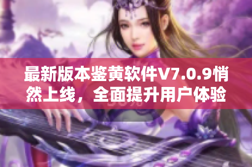 最新版本鉴黄软件V7.0.9悄然上线，全面提升用户体验
