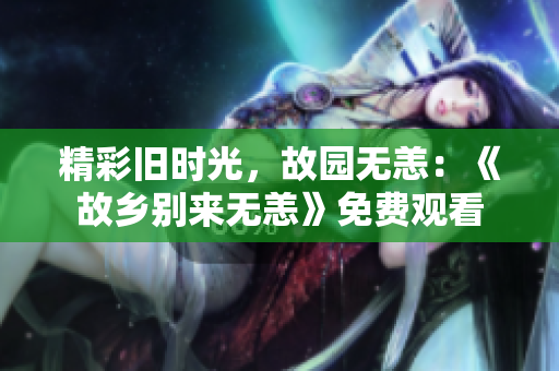 精彩旧时光，故园无恙：《故乡别来无恙》免费观看