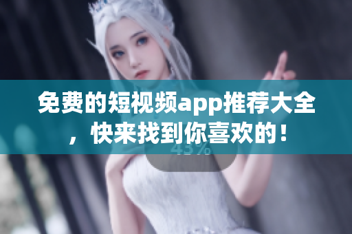 免费的短视频app推荐大全，快来找到你喜欢的！