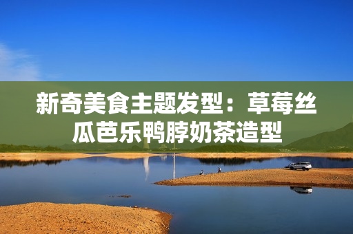 新奇美食主题发型：草莓丝瓜芭乐鸭脖奶茶造型