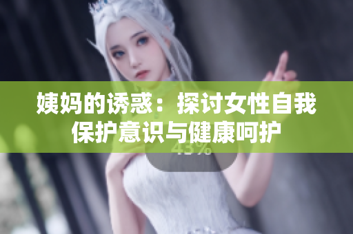 姨妈的诱惑：探讨女性自我保护意识与健康呵护