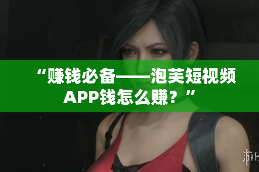 “赚钱必备——泡芙短视频APP钱怎么赚？”