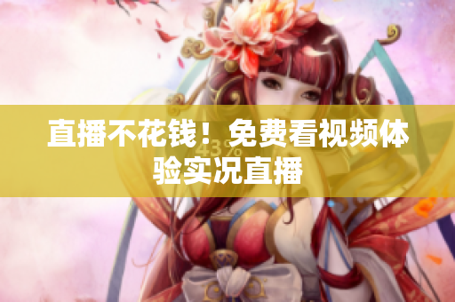 直播不花钱！免费看视频体验实况直播