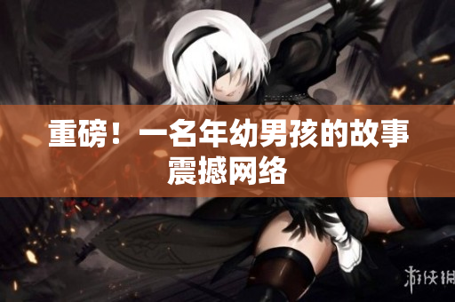 重磅！一名年幼男孩的故事震撼网络