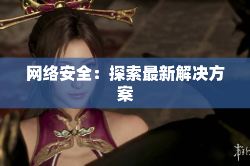 网络安全：探索最新解决方案
