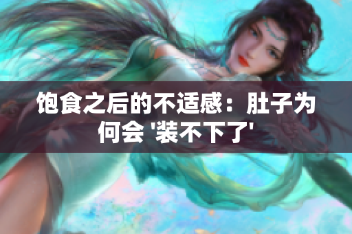 饱食之后的不适感：肚子为何会 '装不下了'