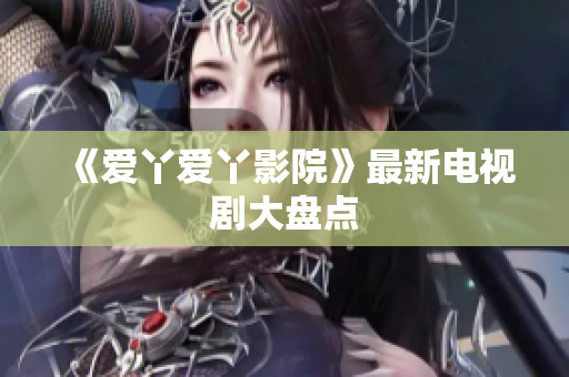 《爱丫爱丫影院》最新电视剧大盘点