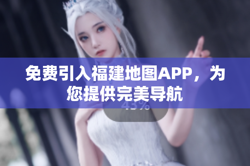 免费引入福建地图APP，为您提供完美导航