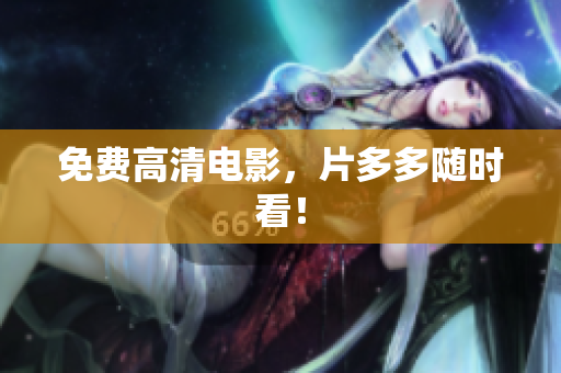 免费高清电影，片多多随时看！