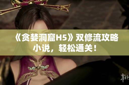 《贪婪洞窟H5》双修流攻略小说，轻松通关！