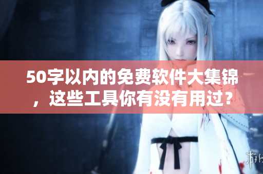 50字以内的免费软件大集锦，这些工具你有没有用过？