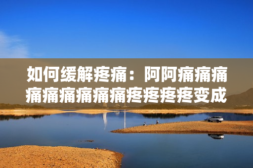 如何缓解疼痛：阿阿痛痛痛痛痛痛痛痛痛疼疼疼疼变成你的过去