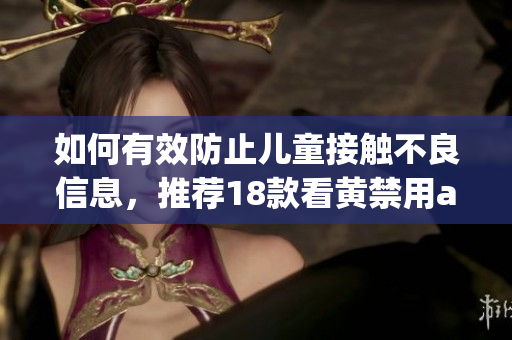 如何有效防止儿童接触不良信息，推荐18款看黄禁用app