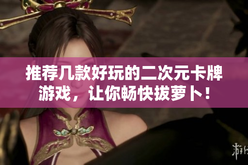 推荐几款好玩的二次元卡牌游戏，让你畅快拔萝卜！