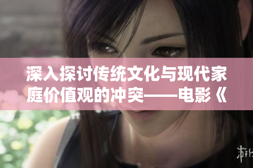 深入探讨传统文化与现代家庭价值观的冲突——电影《三妻四妾》完整版在线观看