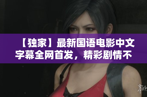 【独家】最新国语电影中文字幕全网首发，精彩剧情不容错过！