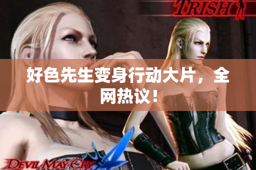 好色先生变身行动大片，全网热议！