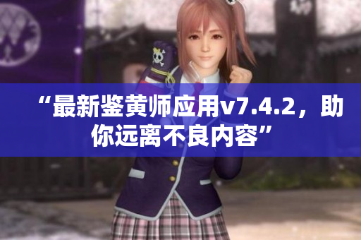 “最新鉴黄师应用v7.4.2，助你远离不良内容”