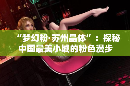 “梦幻粉·苏州晶体”：探秘中国最美小城的粉色漫步