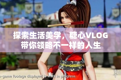 探索生活美学，糖心VLOG带你领略不一样的人生