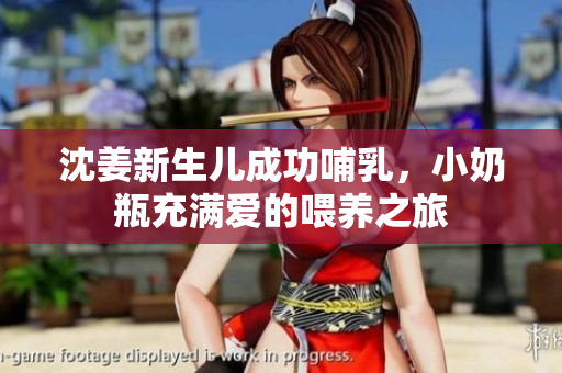 沈姜新生儿成功哺乳，小奶瓶充满爱的喂养之旅