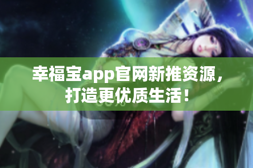 幸福宝app官网新推资源，打造更优质生活！