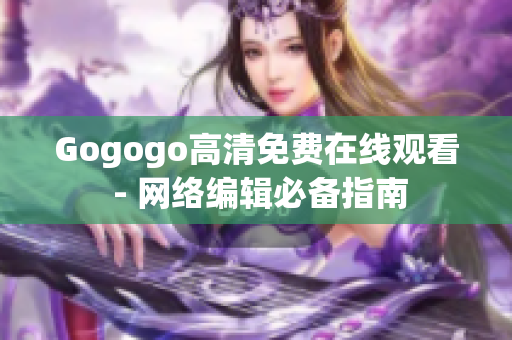 Gogogo高清免费在线观看 - 网络编辑必备指南