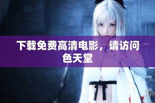 下载免费高清电影，请访问色天堂