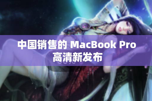 中国销售的 MacBook Pro 高清新发布