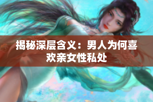 揭秘深层含义：男人为何喜欢亲女性私处