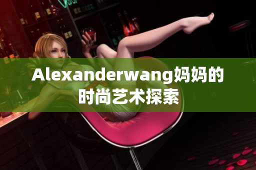 Alexanderwang妈妈的时尚艺术探索