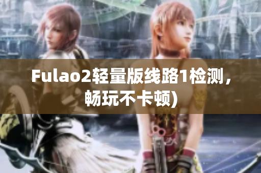 Fulao2轻量版线路1检测，畅玩不卡顿)