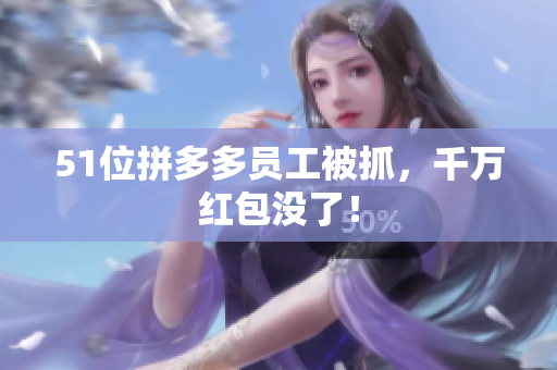 51位拼多多员工被抓，千万红包没了！