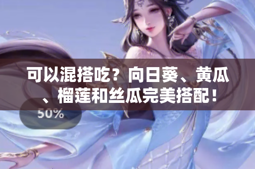 可以混搭吃？向日葵、黄瓜、榴莲和丝瓜完美搭配！