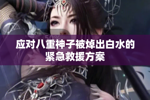 应对八重神子被焯出白水的紧急救援方案