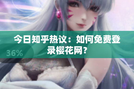 今日知乎热议：如何免费登录樱花网？