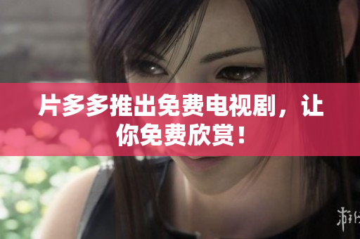 片多多推出免费电视剧，让你免费欣赏！