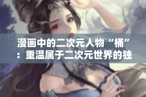 漫画中的二次元人物“桶”：重温属于二次元世界的独特文化