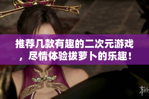推荐几款有趣的二次元游戏，尽情体验拔萝卜的乐趣！