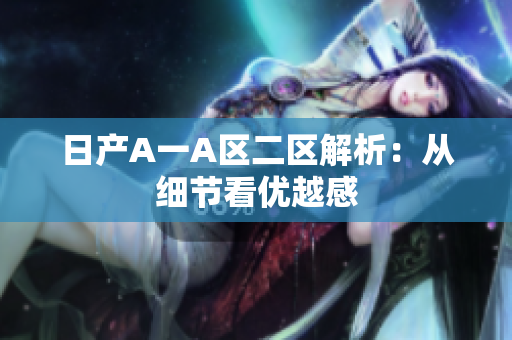 日产A一A区二区解析：从细节看优越感
