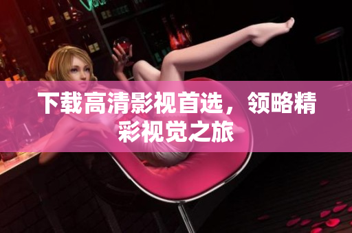 下载高清影视首选，领略精彩视觉之旅
