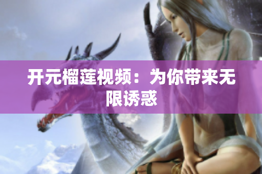 开元榴莲视频：为你带来无限诱惑
