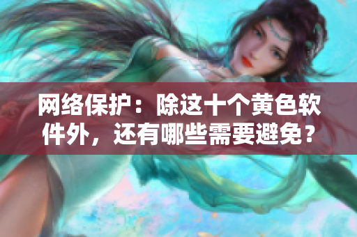 网络保护：除这十个黄色软件外，还有哪些需要避免？