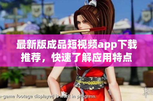 最新版成品短视频app下载推荐，快速了解应用特点