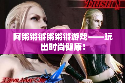 阿锵锵锵锵锵锵游戏——玩出时尚健康！