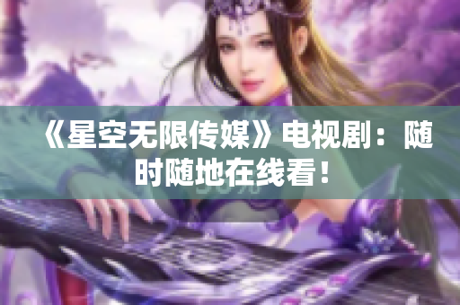 《星空无限传媒》电视剧：随时随地在线看！