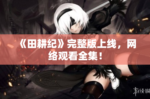 《田耕纪》完整版上线，网络观看全集！