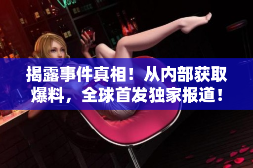 揭露事件真相！从内部获取爆料，全球首发独家报道！